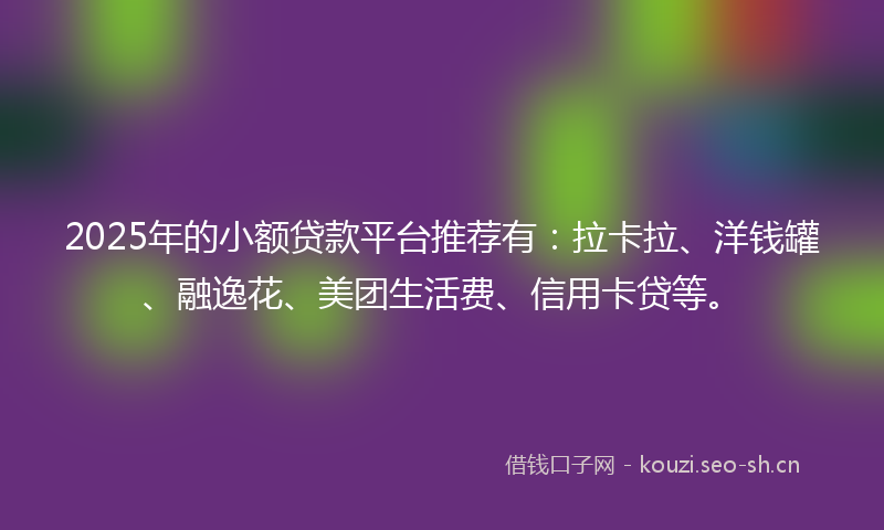 2025年的小额贷款平台推荐有：拉卡拉、洋钱罐、融逸花、美团生活费、信用卡贷等。