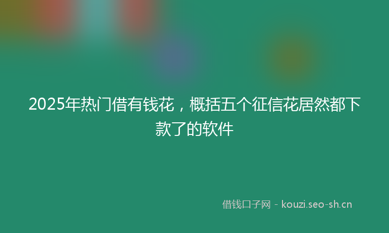 2025年热门借有钱花，概括五个征信花居然都下款了的软件