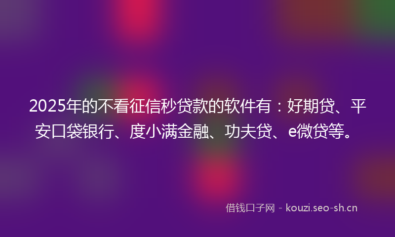 2025年的不看征信秒贷款的软件有：好期贷、平安口袋银行、度小满金融、功夫贷、e微贷等。