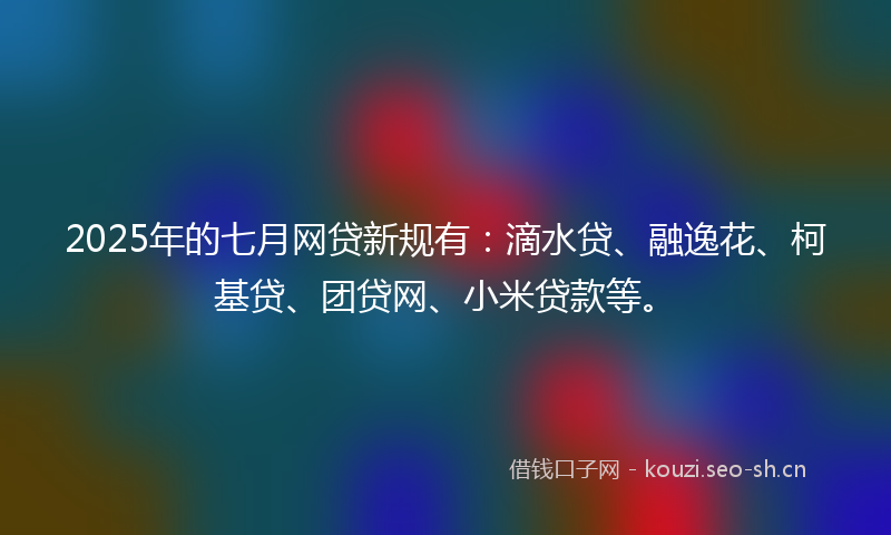 2025年的七月网贷新规有：滴水贷、融逸花、柯基贷、团贷网、小米贷款等。