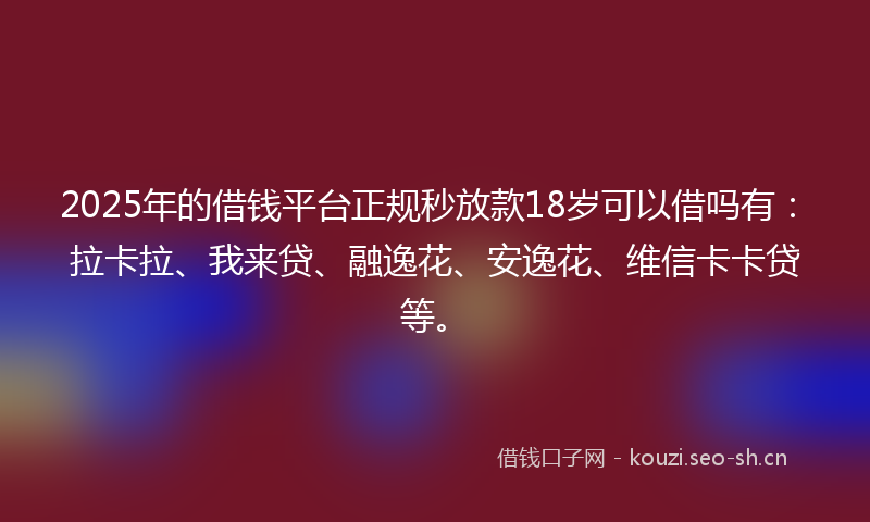 2025年的借钱平台正规秒放款18岁可以借吗有：拉卡拉、我来贷、融逸花、安逸花、维信卡卡贷等。