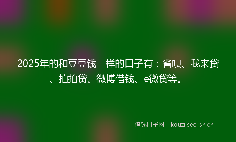 2025年的和豆豆钱一样的口子有：省呗、我来贷、拍拍贷、微博借钱、e微贷等。