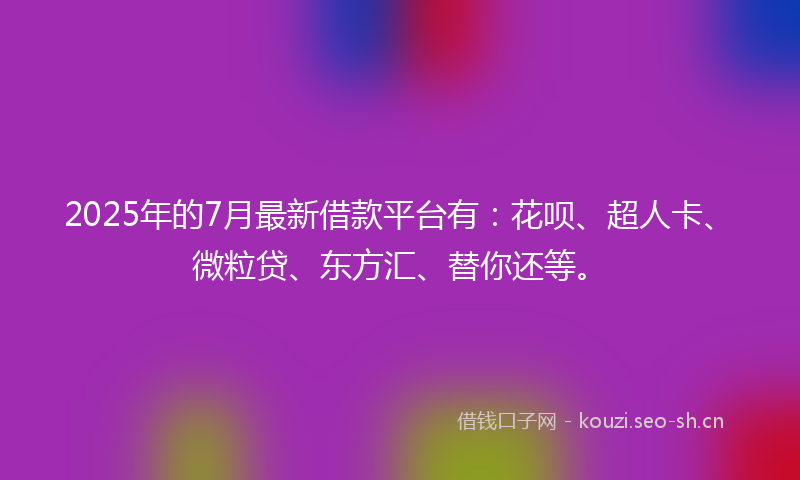 2025年的7月最新借款平台有：花呗、超人卡、微粒贷、东方汇、替你还等。
