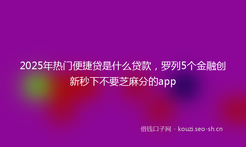 2025年热门便捷贷是什么贷款，罗列5个金融创新秒下不要芝麻分的app
