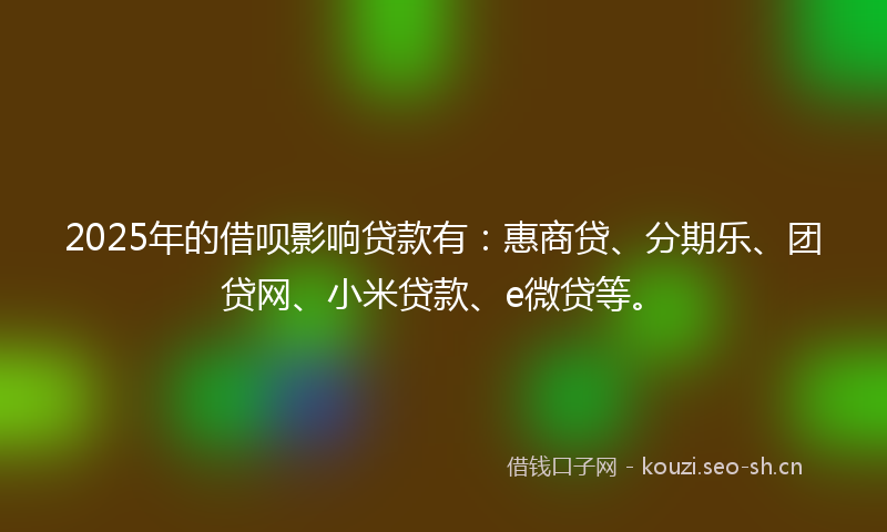 2025年的借呗影响贷款有：惠商贷、分期乐、团贷网、小米贷款、e微贷等。