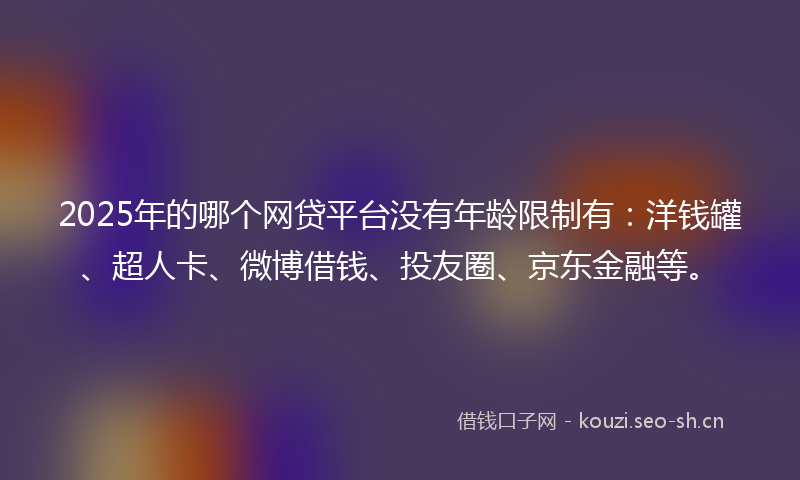 2025年的哪个网贷平台没有年龄限制有：洋钱罐、超人卡、微博借钱、投友圈、京东金融等。