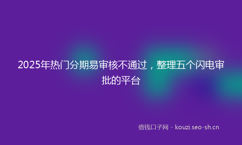 2025年热门分期易审核不通过，整理五个闪电审批的平台