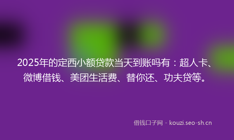 2025年的定西小额贷款当天到账吗有：超人卡、微博借钱、美团生活费、替你还、功夫贷等。