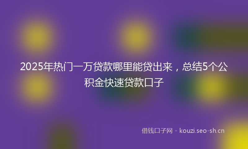 2025年热门一万贷款哪里能贷出来，总结5个公积金快速贷款口子
