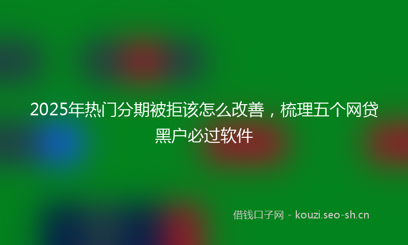 2025年热门分期被拒该怎么改善，梳理五个网贷黑户必过软件