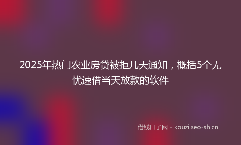 2025年热门农业房贷被拒几天通知，概括5个无忧速借当天放款的软件