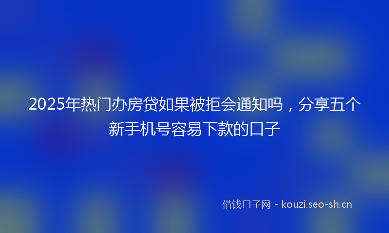 2025年热门办房贷如果被拒会通知吗,分享五个新手机号容易下款的口子