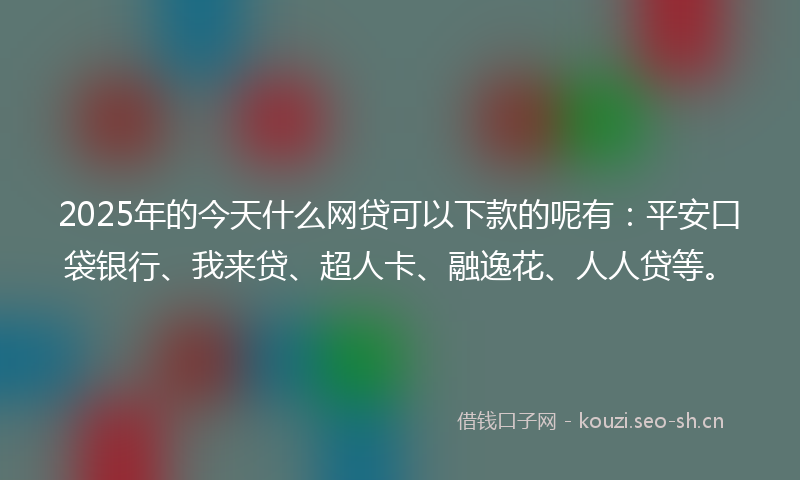 2025年的今天什么网贷可以下款的呢有：平安口袋银行、我来贷、超人卡、融逸花、人人贷等。