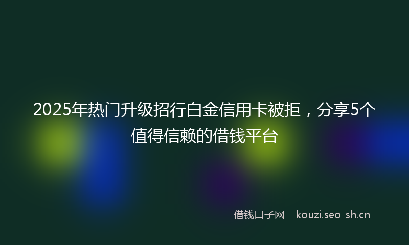 2025年热门升级招行白金信用卡被拒，分享5个值得信赖的借钱平台