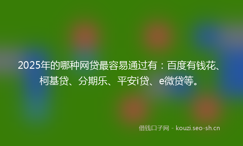2025年的哪种网贷最容易通过有：百度有钱花、柯基贷、分期乐、平安i贷、e微贷等。