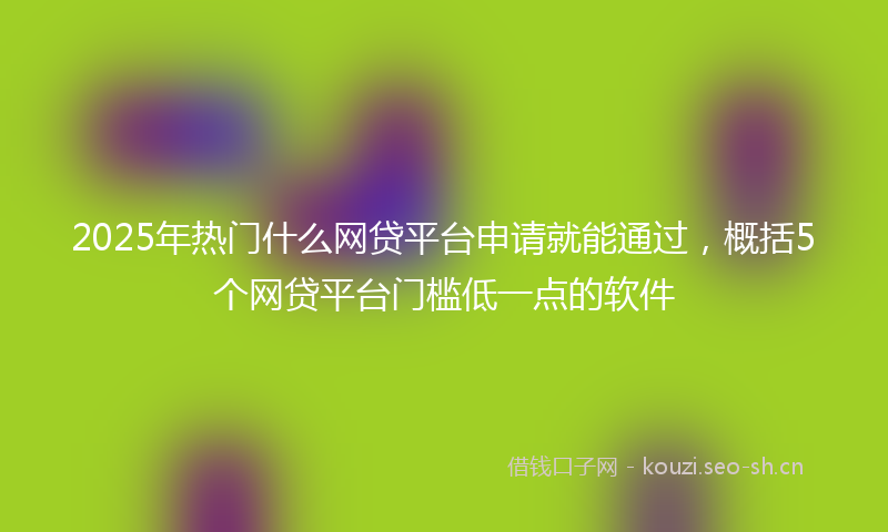 2025年热门什么网贷平台申请就能通过，概括5个网贷平台门槛低一点的软件
