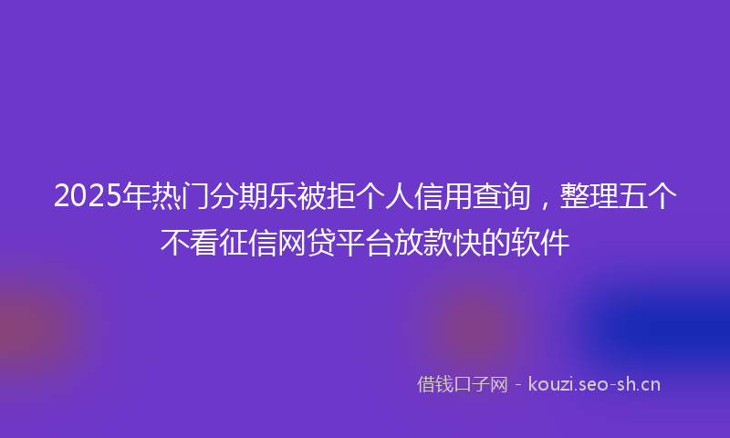 2025年热门分期乐被拒个人信用查询,整理五个不看征信网贷平台放款快的软件