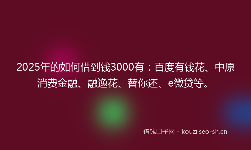 2025年的如何借到钱3000有：百度有钱花、中原消费金融、融逸花、替你还、e微贷等。