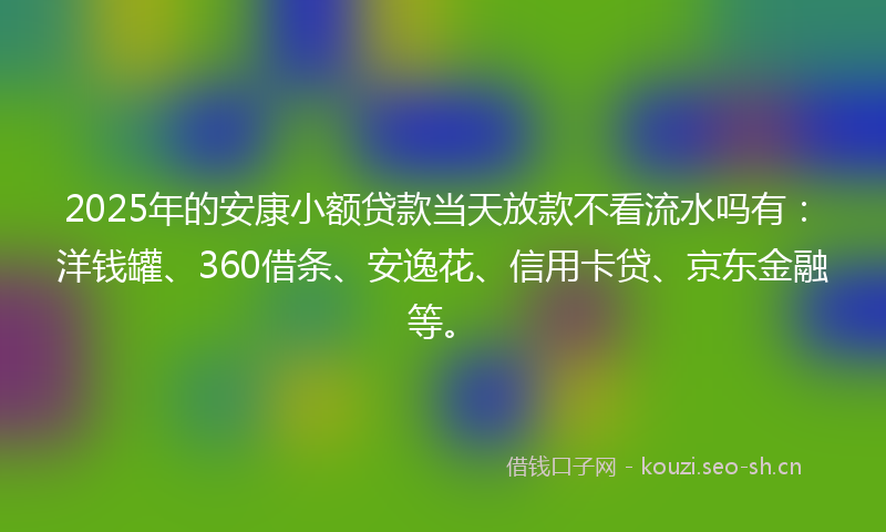 2025年的安康小额贷款当天放款不看流水吗有：洋钱罐、360借条、安逸花、信用卡贷、京东金融等。