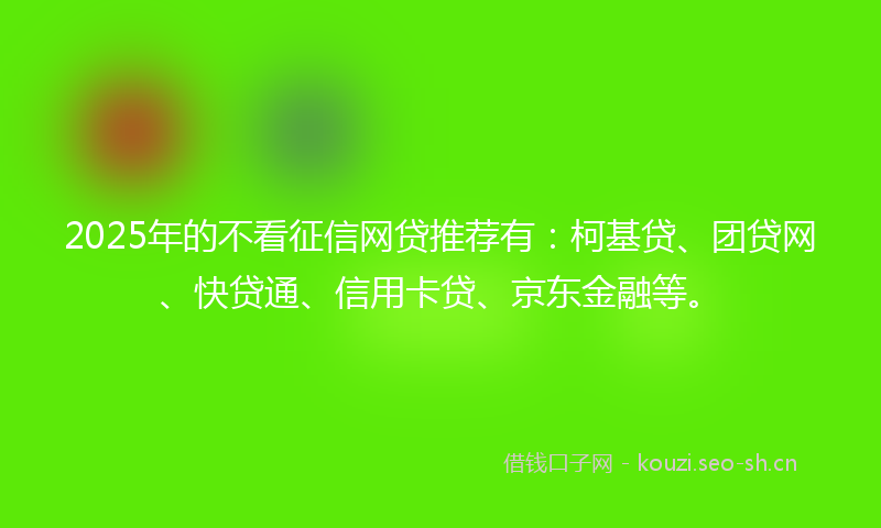 2025年的不看征信网贷推荐有：柯基贷、团贷网、快贷通、信用卡贷、京东金融等。