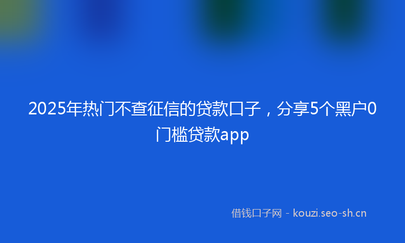 2025年热门不查征信的贷款口子，分享5个黑户0门槛贷款app