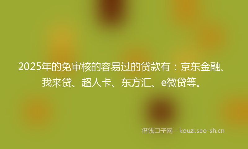 2025年的免审核的容易过的贷款有：京东金融、我来贷、超人卡、东方汇、e微贷等。