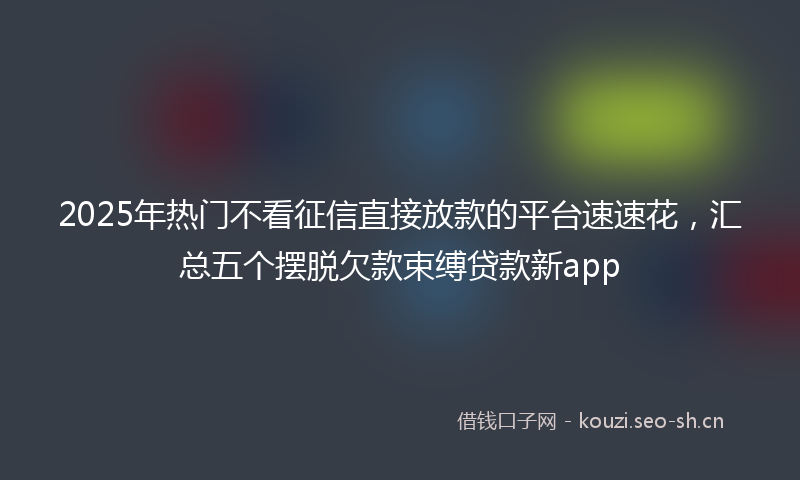 2025年热门不看征信直接放款的平台速速花，汇总五个摆脱欠款束缚贷款新app