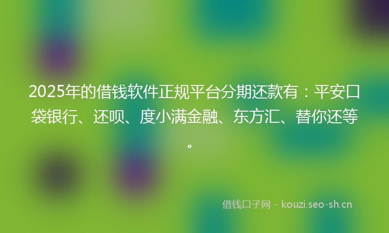 2025年的借钱软件正规平台分期还款有：平安口袋银行、还呗、度小满金融、东方汇、替你还等。