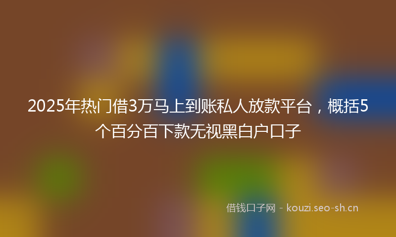 2025年热门借3万马上到账私人放款平台，概括5个百分百下款无视黑白户口子