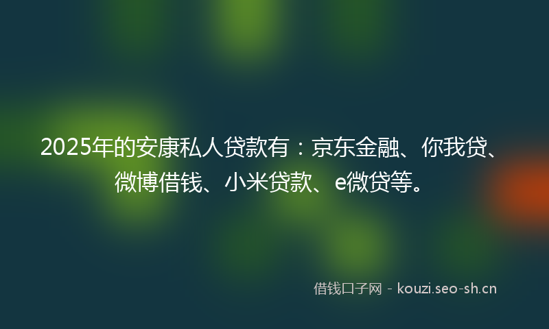 2025年的安康私人贷款有：京东金融、你我贷、微博借钱、小米贷款、e微贷等。