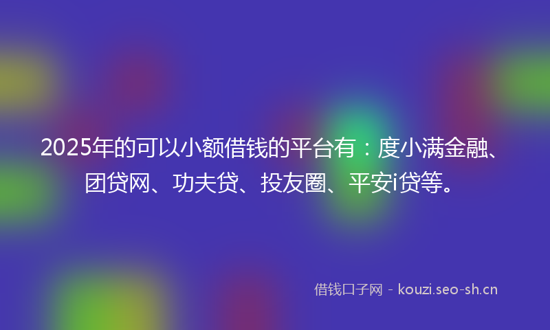 2025年的可以小额借钱的平台有：度小满金融、团贷网、功夫贷、投友圈、平安i贷等。