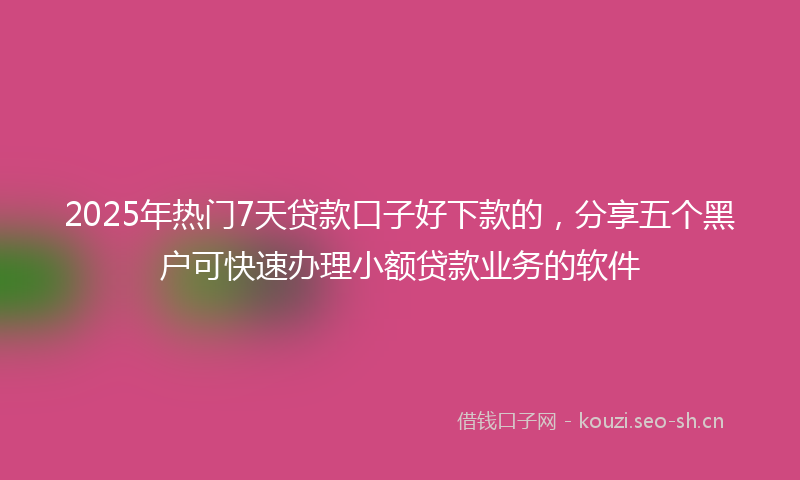 2025年热门7天贷款口子好下款的，分享五个黑户可快速办理小额贷款业务的软件