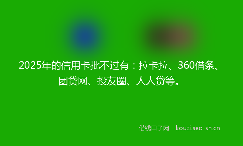 2025年的信用卡批不过有：拉卡拉、360借条、团贷网、投友圈、人人贷等。