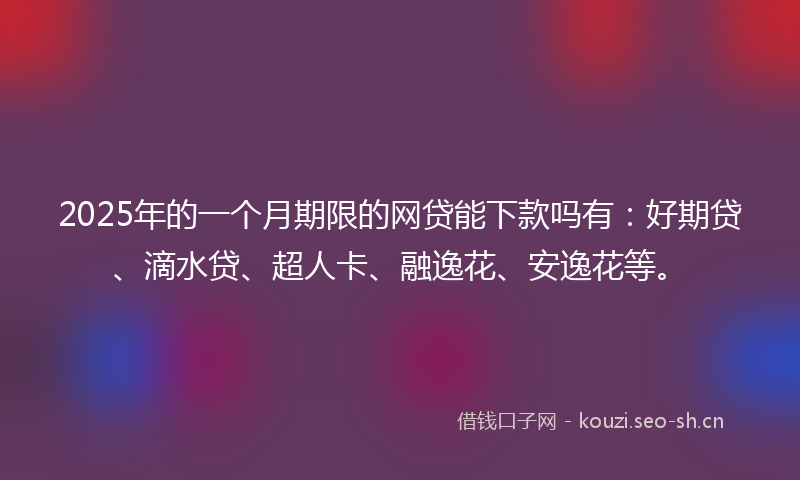 2025年的一个月期限的网贷能下款吗有：好期贷、滴水贷、超人卡、融逸花、安逸花等。