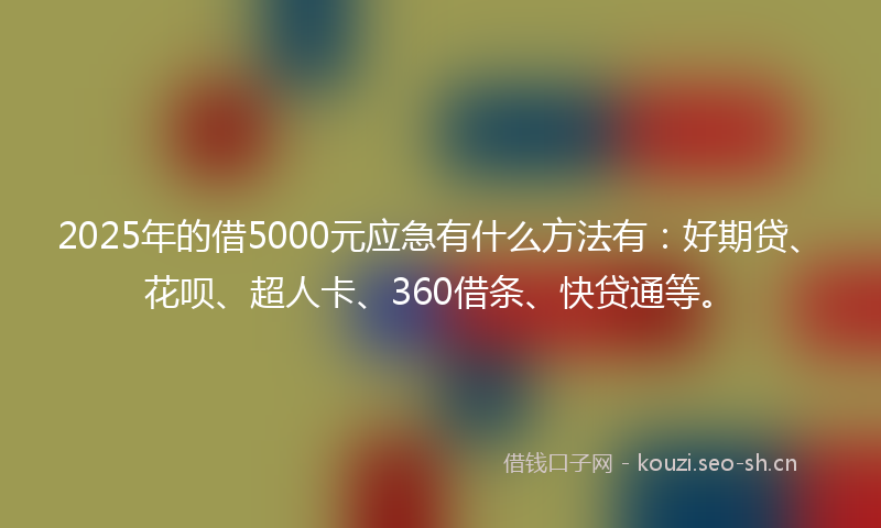 2025年的借5000元应急有什么方法有：好期贷、花呗、超人卡、360借条、快贷通等。