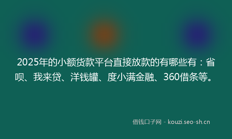 2025年的小额货款平台直接放款的有哪些有：省呗、我来贷、洋钱罐、度小满金融、360借条等。