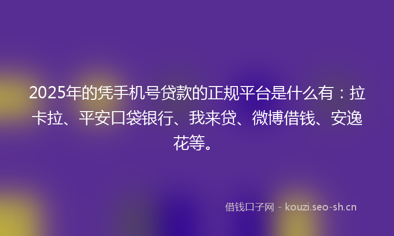 2025年的凭手机号贷款的正规平台是什么有：拉卡拉、平安口袋银行、我来贷、微博借钱、安逸花等。