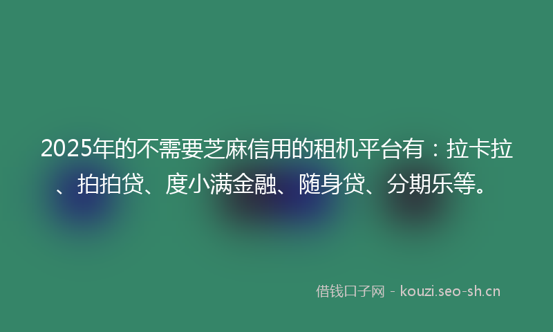 2025年的不需要芝麻信用的租机平台有：拉卡拉、拍拍贷、度小满金融、随身贷、分期乐等。