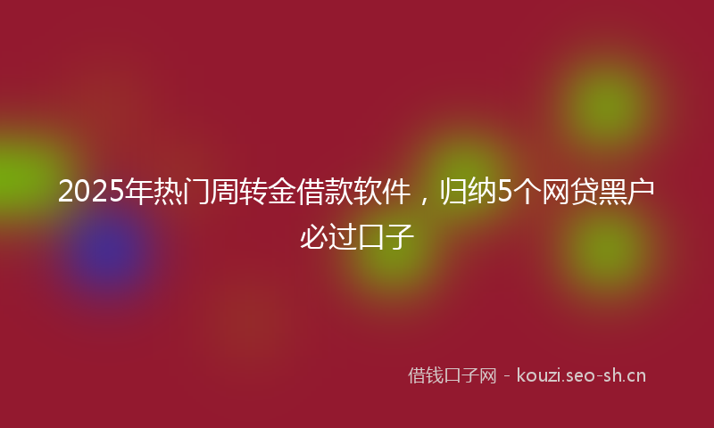 2025年热门周转金借款软件，归纳5个网贷黑户必过口子