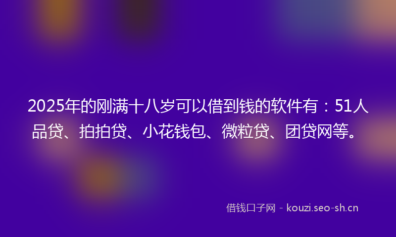 2025年的刚满十八岁可以借到钱的软件有：51人品贷、拍拍贷、小花钱包、微粒贷、团贷网等。