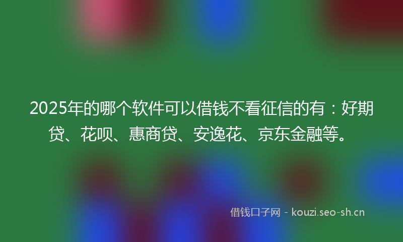 2025年的哪个软件可以借钱不看征信的有：好期贷、花呗、惠商贷、安逸花、京东金融等。