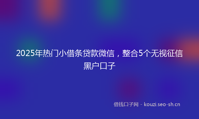 2025年热门小借条贷款微信，整合5个无视征信黑户口子