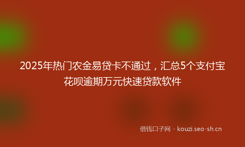 2025年热门农金易贷卡不通过，汇总5个支付宝花呗逾期万元快速贷款软件