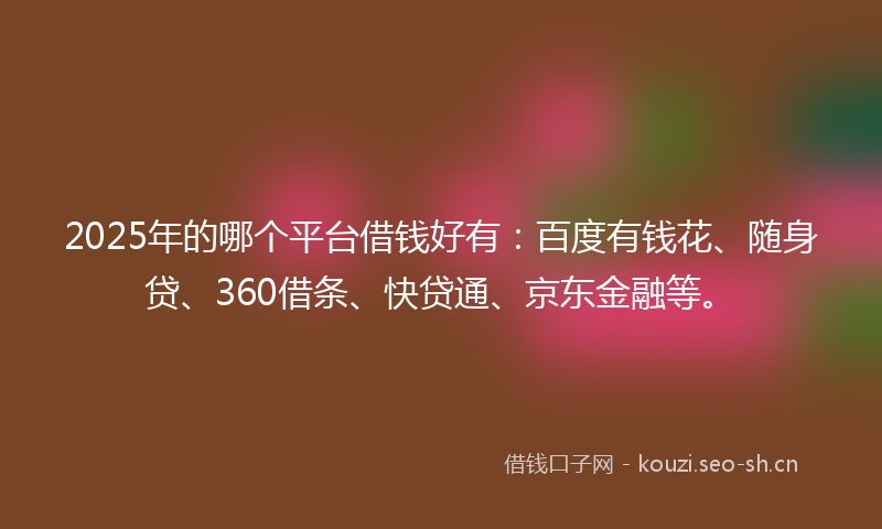 2025年的哪个平台借钱好有：百度有钱花、随身贷、360借条、快贷通、京东金融等。