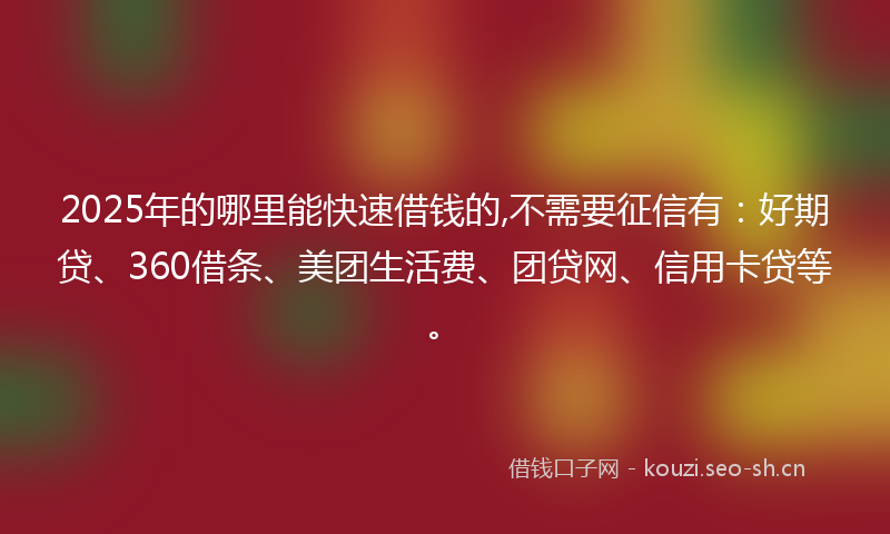 2025年的哪里能快速借钱的,不需要征信有：好期贷、360借条、美团生活费、团贷网、信用卡贷等。