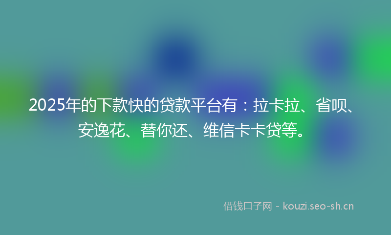 2025年的下款快的贷款平台有：拉卡拉、省呗、安逸花、替你还、维信卡卡贷等。