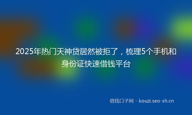 2025年热门天神贷居然被拒了，梳理5个手机和身份证快速借钱平台