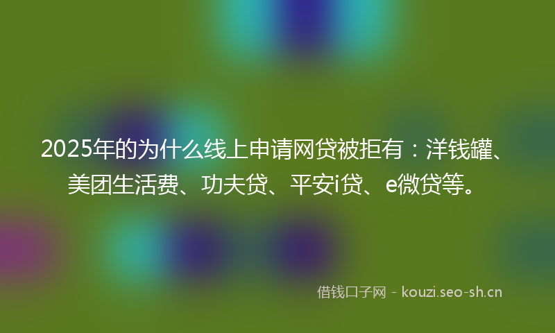 2025年的为什么线上申请网贷被拒有：洋钱罐、美团生活费、功夫贷、平安i贷、e微贷等。