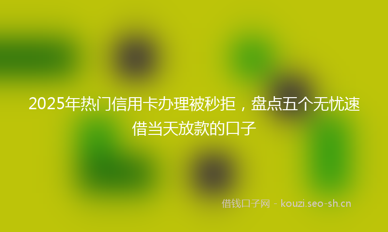 2025年热门信用卡办理被秒拒，盘点五个无忧速借当天放款的口子
