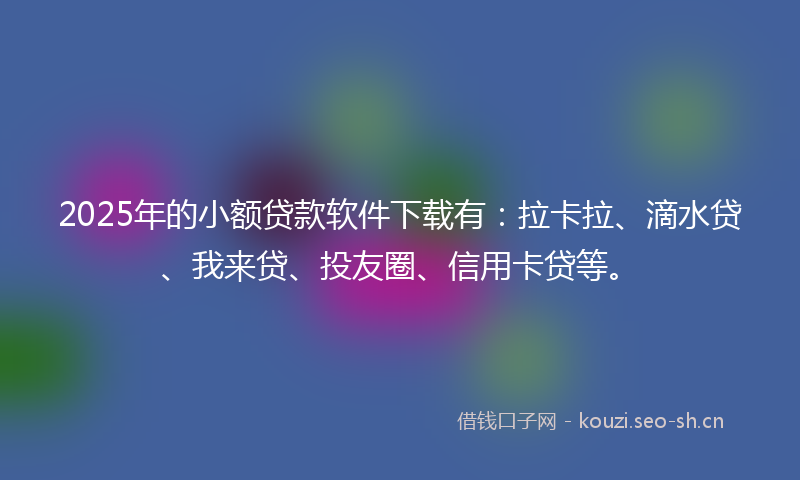 2025年的小额贷款软件下载有：拉卡拉、滴水贷、我来贷、投友圈、信用卡贷等。